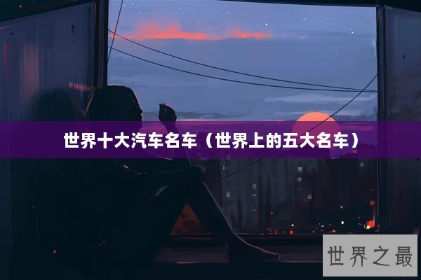 世界十大汽车名车（世界上的五大名车）