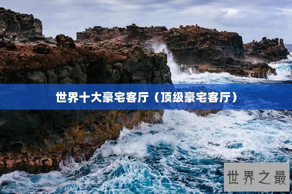 世界十大豪宅客厅（顶级豪宅客厅）