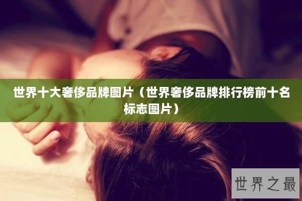 世界十大奢侈品牌图片（世界奢侈品牌排行榜前十名标志图片）