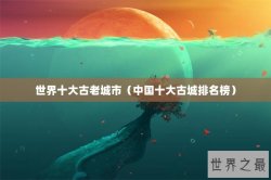 世界十大古老城市（中国十大古城排名榜）
