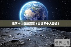 世界十大奇迹溜溜（全世界十大奇迹）