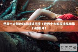 世界十大卸妆油品牌排行榜（世界十大卸妆油品牌排行榜图片）