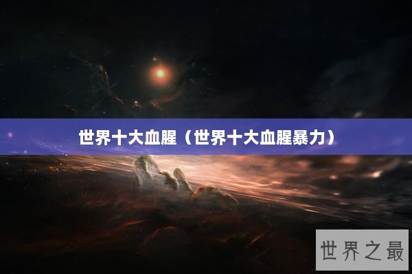 世界十大血腥（世界十大血腥暴力）