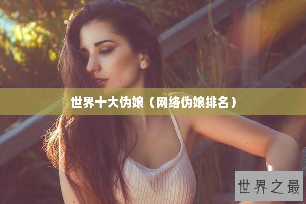 世界十大伪娘（网络伪娘排名）