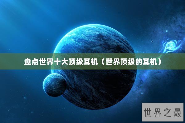 盘点世界十大顶级耳机（世界顶级的耳机）