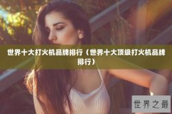 世界十大打火机品牌排行（世界十大顶级打火机品牌排行）