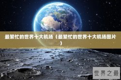 最繁忙的世界十大机场（最繁忙的世界十大机场图片）