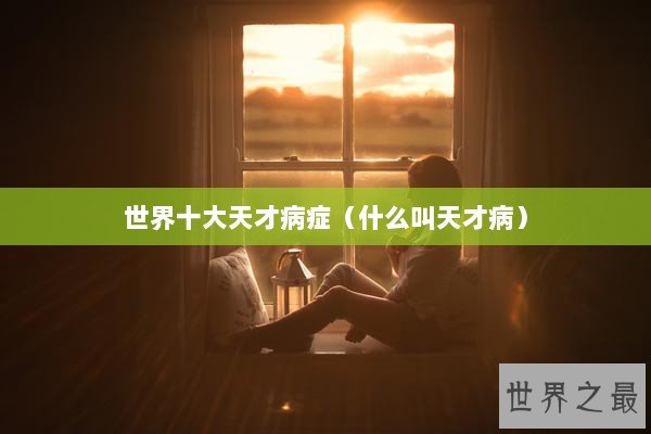 世界十大天才病症（什么叫天才病）