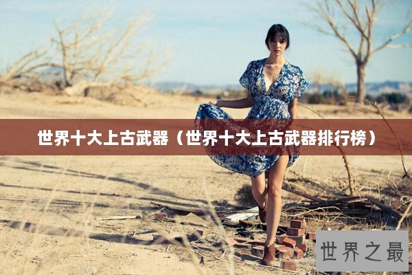 世界十大上古武器（世界十大上古武器排行榜）