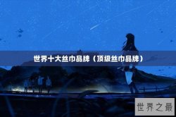 世界十大丝巾品牌（顶级丝巾品牌）