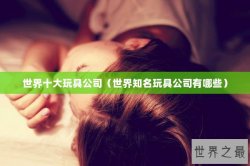 世界十大玩具公司（世界知名玩具公司有哪些）