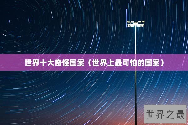 世界十大奇怪图案（世界上最可怕的图案）