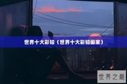 世界十大彩铅（世界十大彩铅画家）