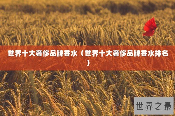 世界十大奢侈品牌香水（世界十大奢侈品牌香水排名）