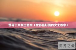 世界十大女士香水（世界最好闻的女士香水）