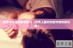 世界十大延时喷剂排行（世界上最好的延时喷剂排行榜）