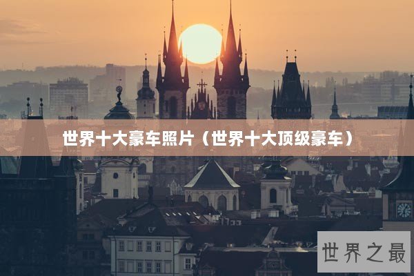 世界十大豪车照片(世界十大顶级豪车) 世界十大豪车照片(世界十大顶级豪车)