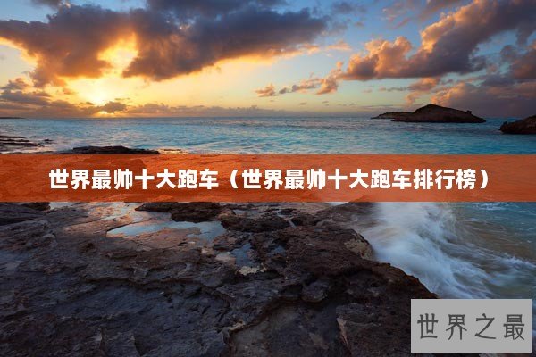 世界最帅十大跑车(世界最帅十大跑车排行榜) 世界最帅十大跑车(世界最帅十大跑车排行榜)