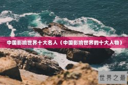 中国影响世界十大名人（中国影响世界的十大人物）