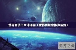 世界奢侈十大沐浴露（世界顶级奢侈沐浴露）