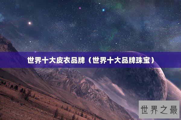 世界十大皮衣品牌（世界十大品牌珠宝）