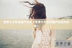 世界十大文化遗产作文（世界十大文化遗产作文300字）