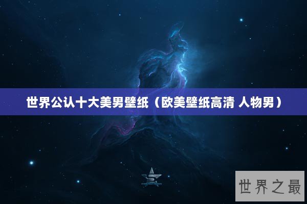 世界公认十大美男壁纸（欧美壁纸高清 人物男）