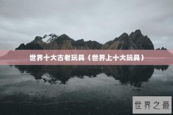世界十大古老玩具（世界上十大玩具）
