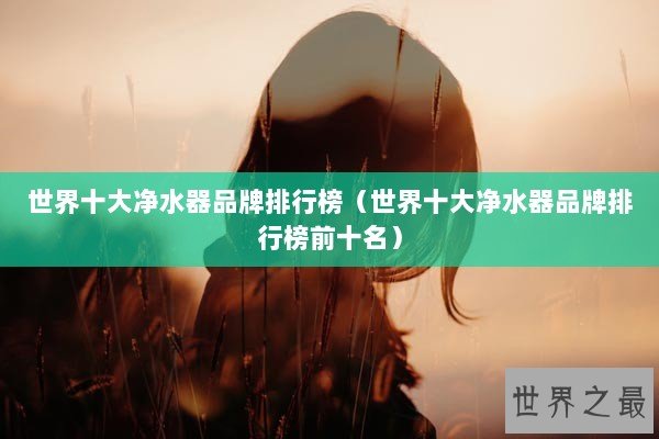 世界十大净水器品牌排行榜（世界十大净水器品牌排行榜前十名）