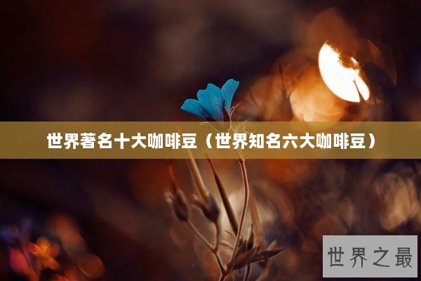 世界著名十大咖啡豆（世界知名六大咖啡豆）