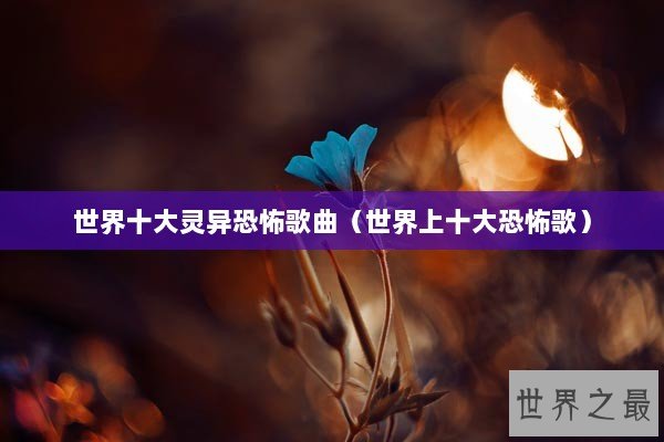 世界十大灵异恐怖歌曲（世界上十大恐怖歌）