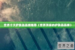 世界十大护肤品品牌推荐（世界顶级的护肤品品牌）