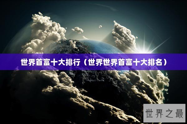世界首富十大排行（世界世界首富十大排名）