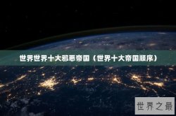 世界世界十大邪恶帝国（世界十大帝国顺序）