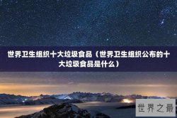 世界卫生组织十大垃圾食品（世界卫生组织公布的十大垃圾食品是什么）