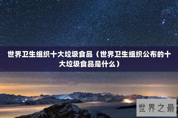 世界卫生组织十大垃圾食品（世界卫生组织公布的十大垃圾食品是什么）