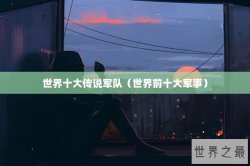 世界十大传说军队（世界前十大军事）
