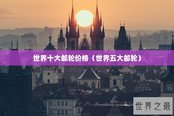 世界十大邮轮价格(世界五大邮轮) 世界十大邮轮价格(世界五大邮轮)