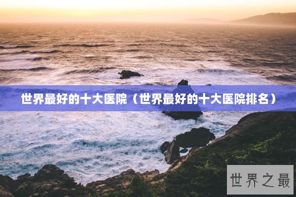 世界最好的十大医院（世界最好的十大医院排名）