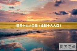 世界十大人口是（全球十大人口）