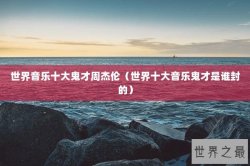 世界音乐十大鬼才周杰伦（世界十大音乐鬼才是谁封的）