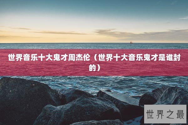 世界音乐十大鬼才周杰伦(世界十大音乐鬼才是谁封的) 世界音乐十大鬼才周杰伦(世界十大音乐鬼才是谁封的)