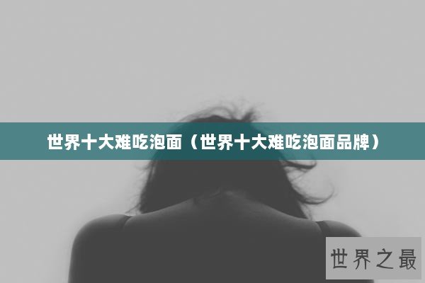 世界十大难吃泡面（世界十大难吃泡面品牌）