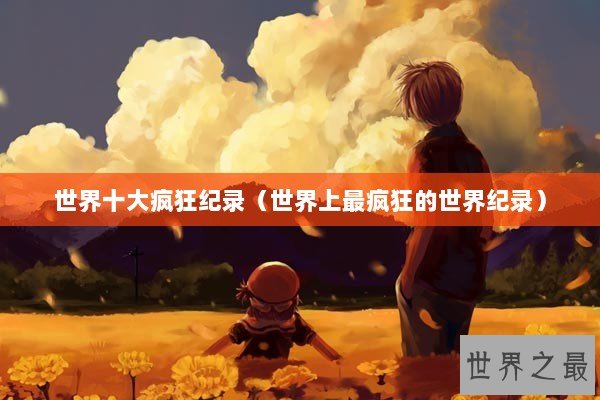 世界十大疯狂纪录（世界上最疯狂的世界纪录）