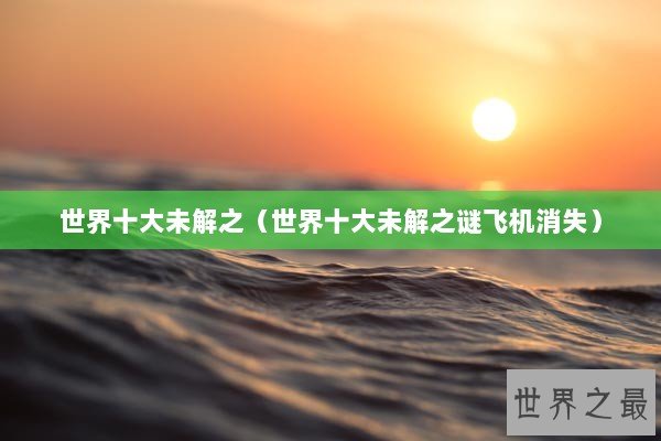 世界十大未解之（世界十大未解之谜飞机消失）