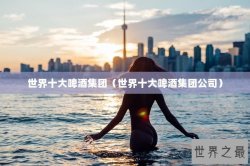 世界十大啤酒集团（世界十大啤酒集团公司）
