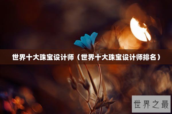 世界十大珠宝设计师（世界十大珠宝设计师排名）