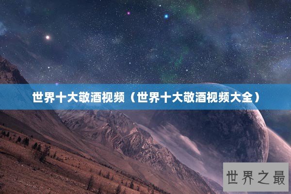 世界十大敬酒视频（世界十大敬酒视频大全）