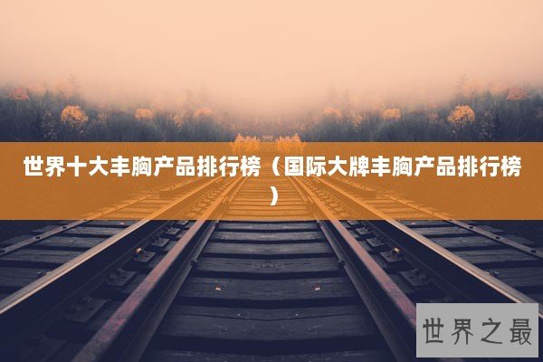 世界十大丰胸产品排行榜（国际大牌丰胸产品排行榜）