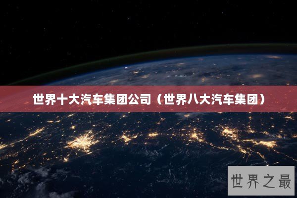 世界十大汽车集团公司（世界八大汽车集团）